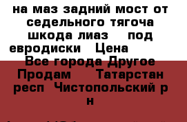 .на маз.задний мост от седельного тягоча шкода-лиаз110 под евродиски › Цена ­ 40 000 - Все города Другое » Продам   . Татарстан респ.,Чистопольский р-н